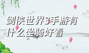 剑侠世界3手游有什么坐骑好看（剑侠世界3手游平民玩法攻略）