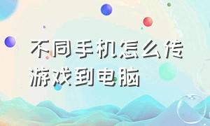 不同手机怎么传游戏到电脑（怎么将手机上的游戏转移到电脑上）