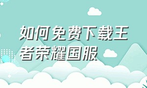 如何免费下载王者荣耀国服（新手怎么下载王者荣耀国服）