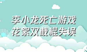 李小龙死亡游戏花絮双截棍失误（李小龙死亡游戏精彩片段）