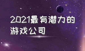 2021最有潜力的游戏公司（十大游戏公司排行榜2023）