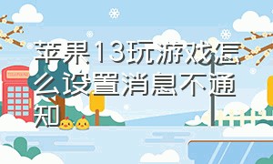 苹果13玩游戏怎么设置消息不通知（苹果13怎么一边打游戏一边回消息）