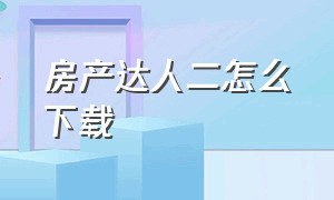 房产达人二怎么下载（房产达人为什么下载不了）