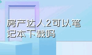 房产达人2可以笔记本下载吗