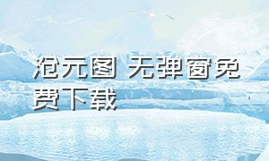 沧元图 无弹窗免费下载（沧元图txt全集下载免费完整版）