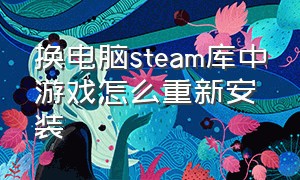 换电脑steam库中游戏怎么重新安装（换电脑steam库中游戏怎么重新安装不了）