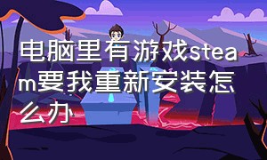 电脑里有游戏steam要我重新安装怎么办（重新安装steam后怎么把游戏找到）