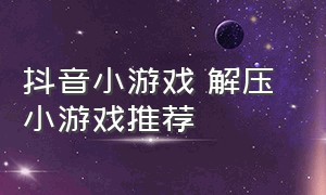 抖音小游戏 解压 小游戏推荐