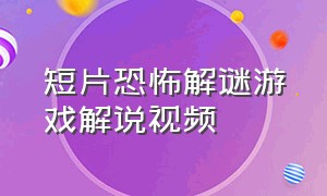 短片恐怖解谜游戏解说视频