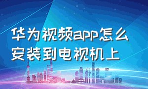 华为视频app怎么安装到电视机上（华为手机安装包怎么安装到电视）