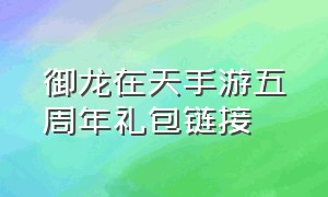 御龙在天手游五周年礼包链接（御龙在天手游2024年最新开服）