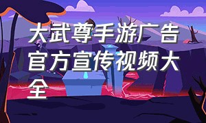 大武尊手游广告官方宣传视频大全