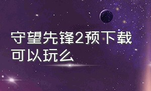 守望先锋2预下载可以玩么