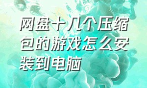 网盘十几个压缩包的游戏怎么安装到电脑（网盘里的游戏怎么安装到电脑桌面）