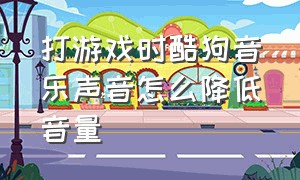 打游戏时酷狗音乐声音怎么降低音量