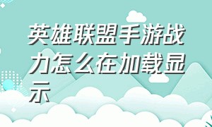 英雄联盟手游战力怎么在加载显示（英雄联盟手游战力到了不显示排名）