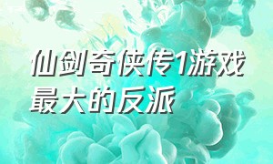 仙剑奇侠传1游戏最大的反派