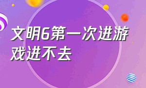 文明6第一次进游戏进不去