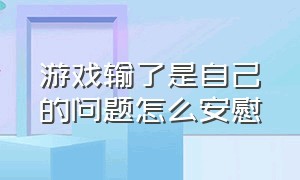 游戏输了是自己的问题怎么安慰