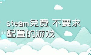 steam免费 不要求配置的游戏（steam免费配置要求不高的中文游戏）