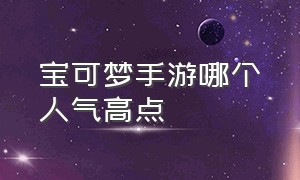 宝可梦手游哪个人气高点（宝可梦手游排行榜第一名2024）