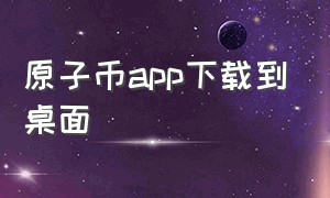 原子币app下载到桌面（原子币app官方下载2.0.2）