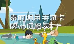 秦时明月手游卡牌vip价格表（秦时明月卡牌手游兑换码礼包最新）