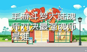 手游斗罗大陆魂师对决最强魂师是谁（斗罗大陆手游魂师对决高伤害阵容）