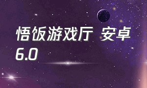 悟饭游戏厅 安卓6.0（悟饭游戏厅安卓版官网免费游戏）