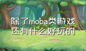 除了moba类游戏还有什么好玩的（除了王者还有什么好玩的moba游戏）
