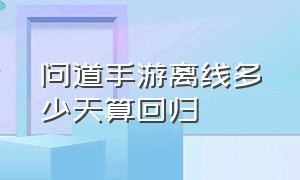 问道手游离线多少天算回归