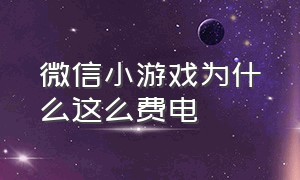 微信小游戏为什么这么费电（微信小游戏特别耗电）