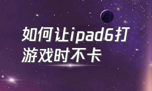 如何让ipad6打游戏时不卡（ipad6打游戏怎么才能不卡）