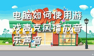 电脑如何使用游戏麦克风播放音乐声音