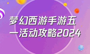 梦幻西游手游五一活动攻略2024（梦幻西游手游周年庆2024怎么玩）