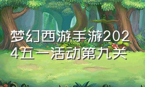 梦幻西游手游2024五一活动第九关（梦幻西游手游2024最新玩法）