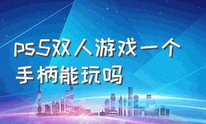 ps5双人游戏一个手柄能玩吗（ps5双人游戏一个手柄能玩吗知乎）