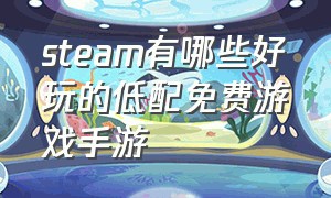 steam有哪些好玩的低配免费游戏手游（steam有哪些好玩的低配免费游戏手游）