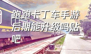 跑跑卡丁车手游后期能升级吗贴吧