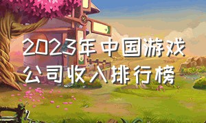 2023年中国游戏公司收入排行榜（2023年中国游戏公司收入排行榜最新）