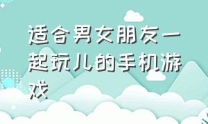 适合男女朋友一起玩儿的手机游戏（适合男女朋友一起玩儿的手机游戏推荐）