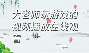 大老师玩游戏的视频播放在线观看（大老师游戏解说长视频）