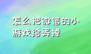 怎么把微信的小游戏给弄掉（怎样把微信小游戏给隐藏起来）