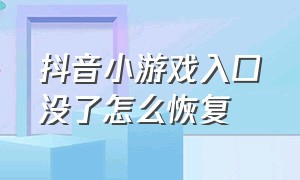 抖音小游戏入口没了怎么恢复（抖音小游戏被弄没了怎么找回来）