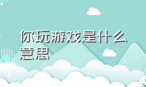 你玩游戏是什么意思（打游戏和玩游戏是不是一样的意思）