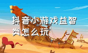 抖音小游戏益智类怎么玩（抖音小游戏遵守游戏规则怎么玩）