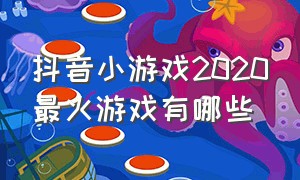 抖音小游戏2020最火游戏有哪些（抖音小游戏开发者平台）