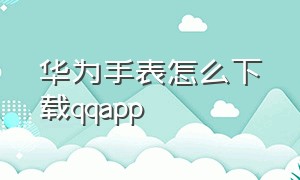 华为手表怎么下载qqapp（华为手表为什么不能下载qq）