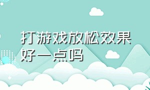 打游戏放松效果好一点吗