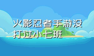 火影忍者手游没打过小七班（火影忍者手游小七班战力排行）